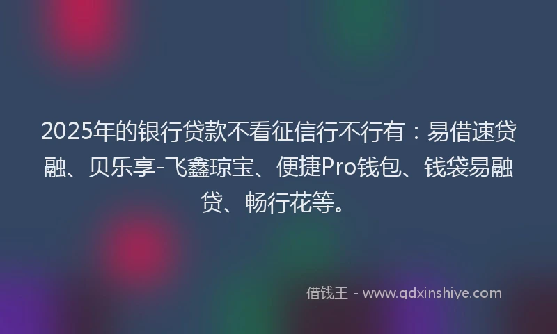 2025年的银行贷款不看征信行不行有：易借速贷融、贝乐享-飞鑫琼宝、便捷Pro钱包、钱袋易融贷、畅行花等。