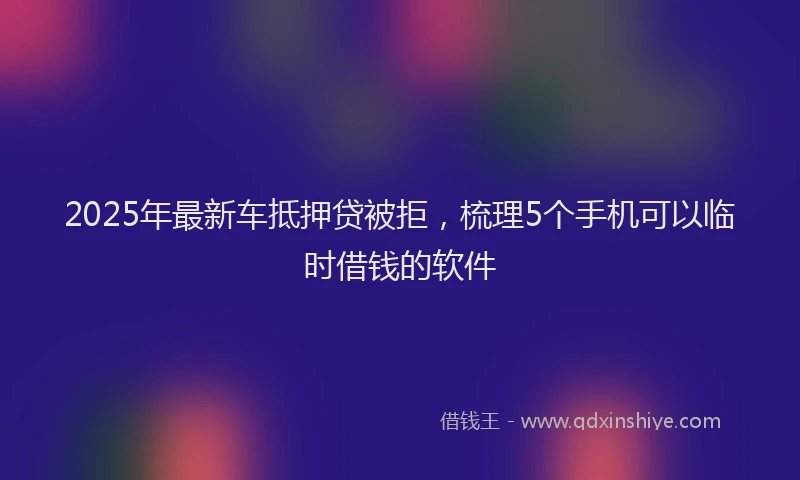 2025年最新车抵押贷被拒，梳理5个手机可以临时借钱的软件