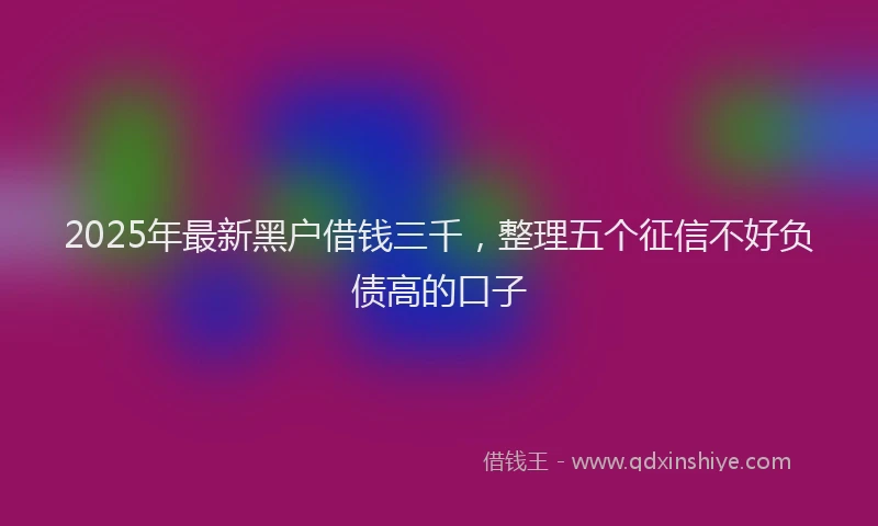 2025年最新黑户借钱三千，整理五个征信不好负债高的口子