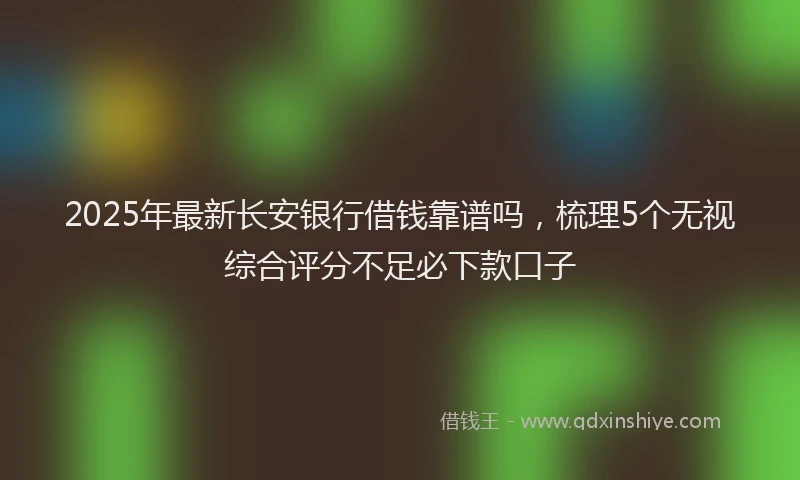 2025年最新长安银行借钱靠谱吗，梳理5个无视综合评分不足必下款口子