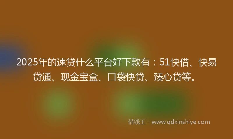 2025年的速贷什么平台好下款有：51快借、快易贷通、现金宝盒、口袋快贷、臻心贷等。