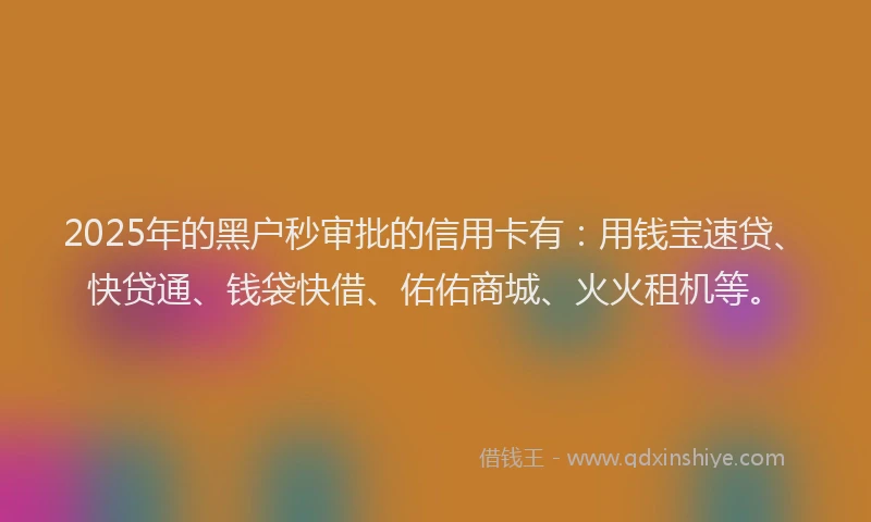 2025年的黑户秒审批的信用卡有：用钱宝速贷、快贷通、钱袋快借、佑佑商城、火火租机等。
