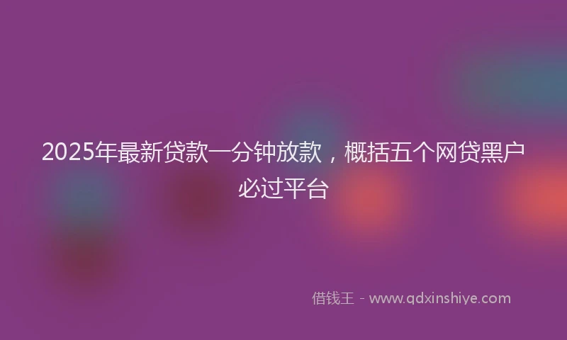 2025年最新贷款一分钟放款，概括五个网贷黑户必过平台