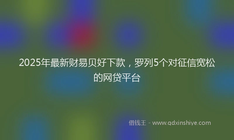 2025年最新财易贝好下款，罗列5个对征信宽松的网贷平台