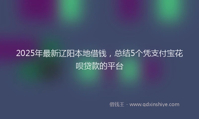 2025年最新辽阳本地借钱，总结5个凭支付宝花呗贷款的平台