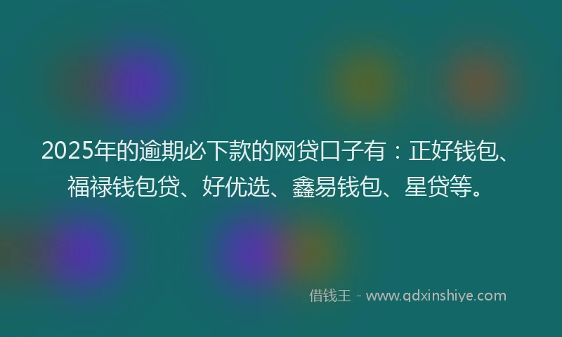 2025年的逾期必下款的网贷口子有：正好钱包、福禄钱包贷、好优选、鑫易钱包、星贷等。