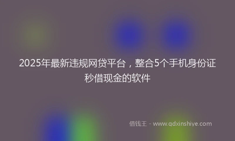 2025年最新违规网贷平台，整合5个手机身份证秒借现金的软件