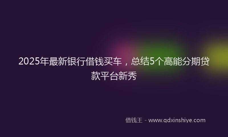 2025年最新银行借钱买车，总结5个高能分期贷款平台新秀