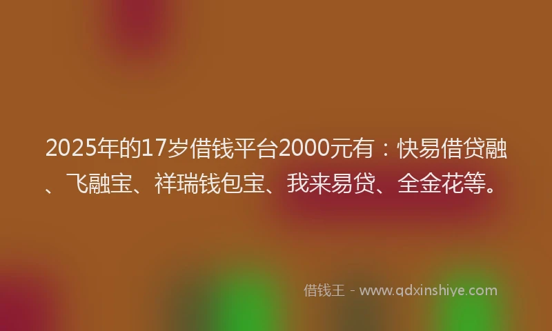 2025年的17岁借钱平台2000元有：快易借贷融、飞融宝、祥瑞钱包宝、我来易贷、全金花等。