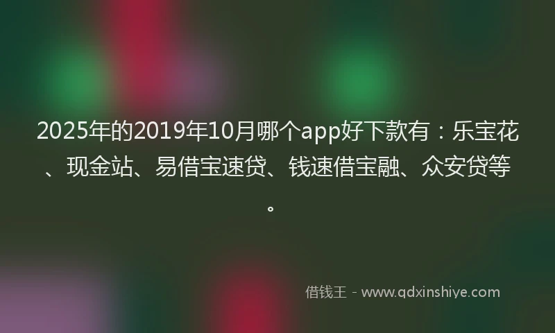 2025年的2019年10月哪个app好下款有：乐宝花、现金站、易借宝速贷、钱速借宝融、众安贷等。