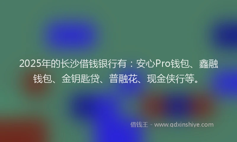 2025年的长沙借钱银行有：安心Pro钱包、鑫融钱包、金钥匙贷、普融花、现金侠行等。