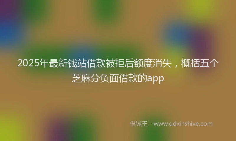2025年最新钱站借款被拒后额度消失，概括五个芝麻分负面借款的app