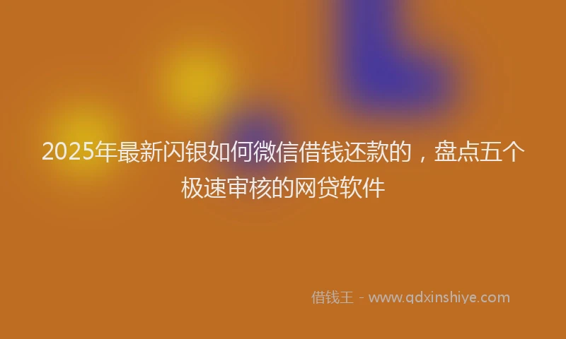 2025年最新闪银如何微信借钱还款的，盘点五个极速审核的网贷软件