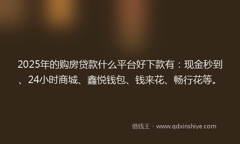 2025年的购房贷款什么平台好下款有：现金秒到、24小时商城、鑫悦钱包、钱来花、畅行花等。