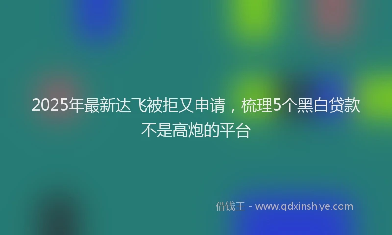 2025年最新达飞被拒又申请，梳理5个黑白贷款不是高炮的平台
