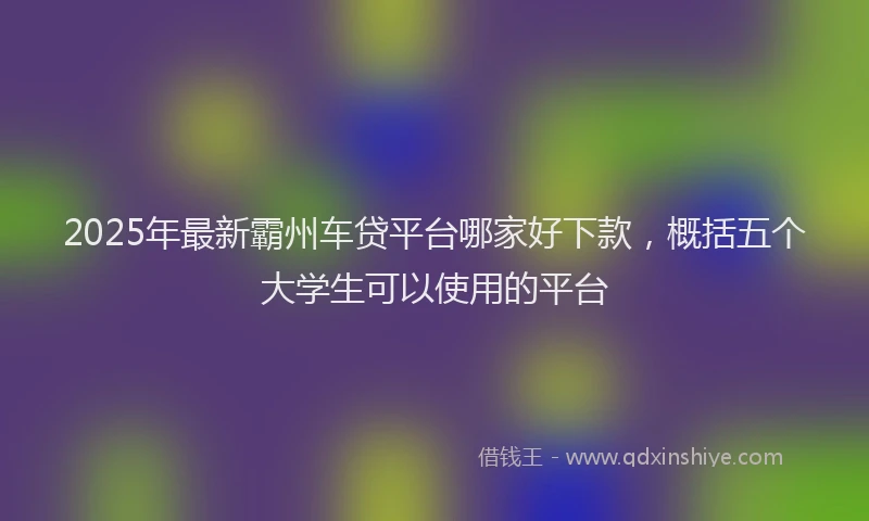 2025年最新霸州车贷平台哪家好下款，概括五个大学生可以使用的平台