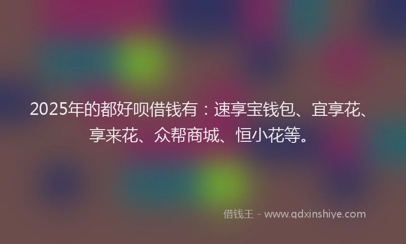 2025年的都好呗借钱有：速享宝钱包、宜享花、享来花、众帮商城、恒小花等。