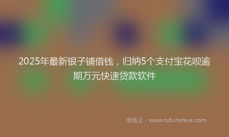 2025年最新银子铺借钱，归纳5个支付宝花呗逾期万元快速贷款软件