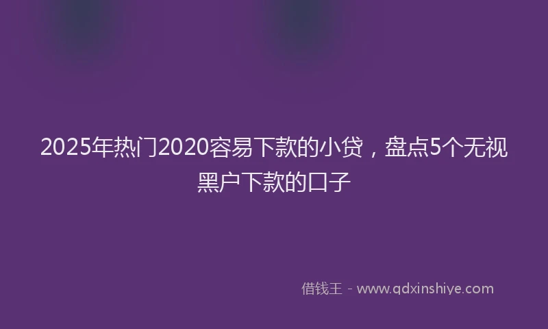 2025年热门2020容易下款的小贷，盘点5个无视黑户下款的口子