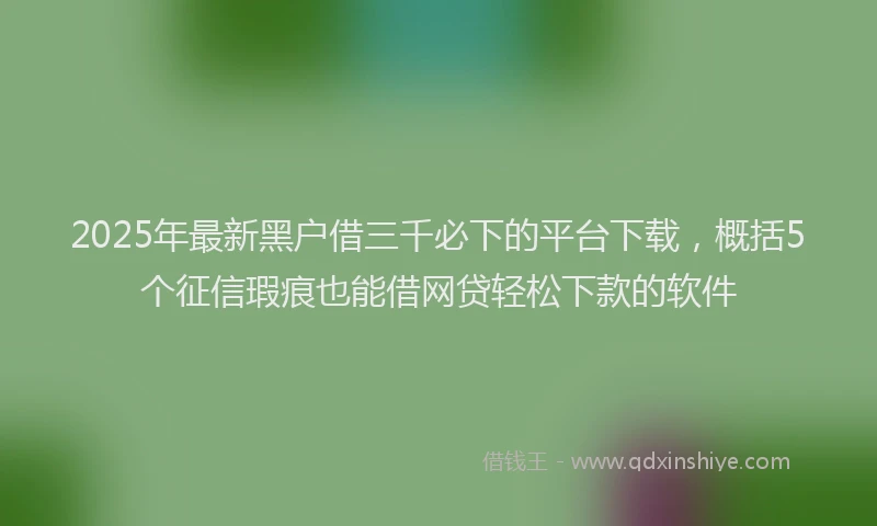 2025年最新黑户借三千必下的平台下载，概括5个征信瑕疵也能借网贷轻松下款的软件