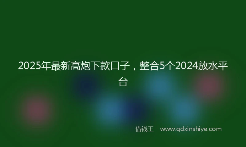2025年最新高炮下款口子，整合5个2024放水平台