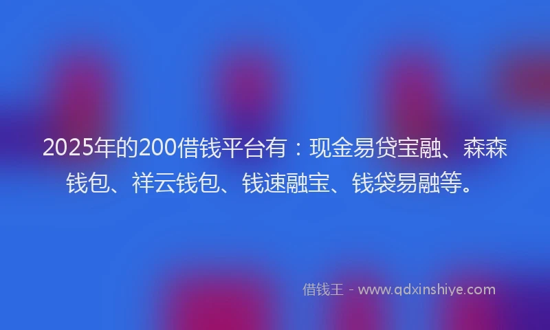 2025年的200借钱平台有：现金易贷宝融、森森钱包、祥云钱包、钱速融宝、钱袋易融等。