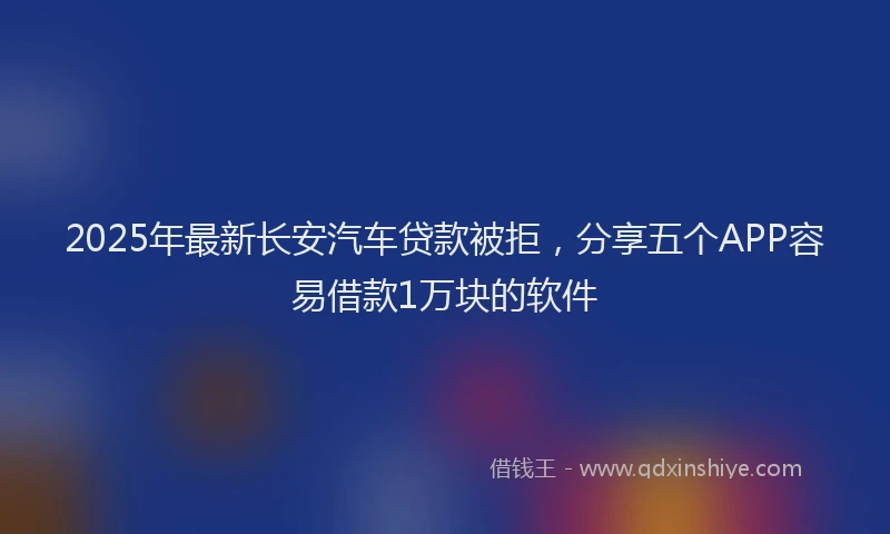 2025年最新长安汽车贷款被拒，分享五个APP容易借款1万块的软件