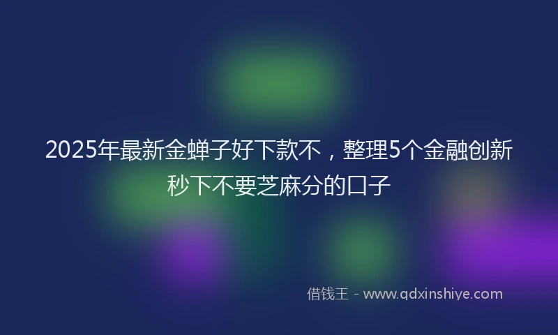 2025年最新金蝉子好下款不，整理5个金融创新秒下不要芝麻分的口子