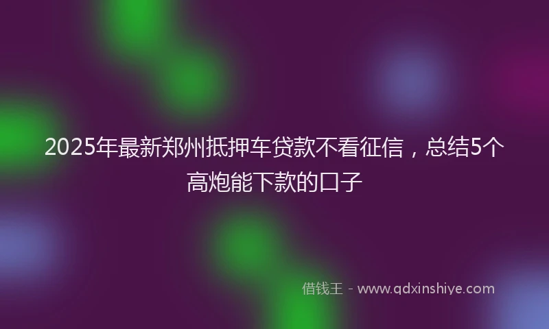 2025年最新郑州抵押车贷款不看征信，总结5个高炮能下款的口子