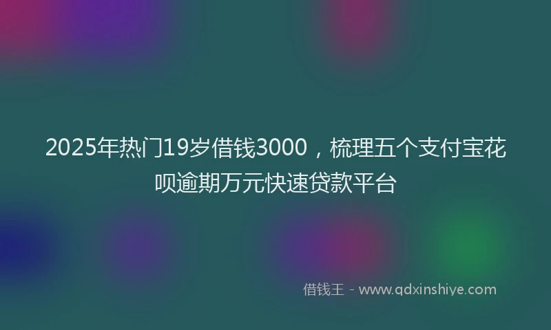 2025年热门19岁借钱3000，梳理五个支付宝花呗逾期万元快速贷款平台