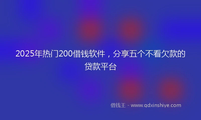 2025年热门200借钱软件，分享五个不看欠款的贷款平台