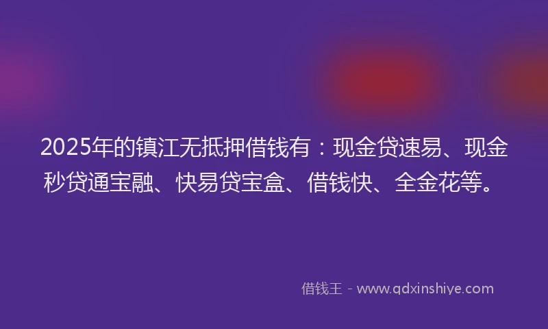 2025年的镇江无抵押借钱有：现金贷速易、现金秒贷通宝融、快易贷宝盒、借钱快、全金花等。