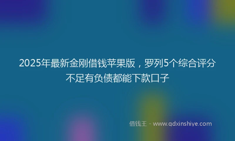2025年最新金刚借钱苹果版，罗列5个综合评分不足有负债都能下款口子