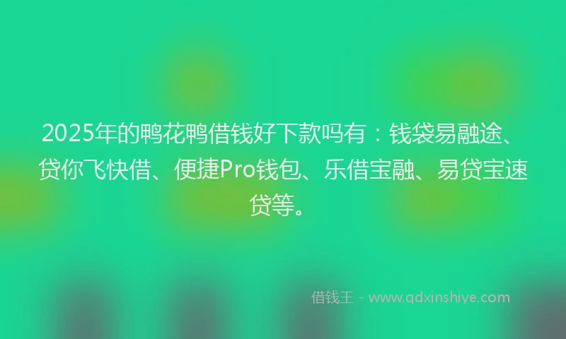 2025年的鸭花鸭借钱好下款吗有：钱袋易融途、贷你飞快借、便捷Pro钱包、乐借宝融、易贷宝速贷等。
