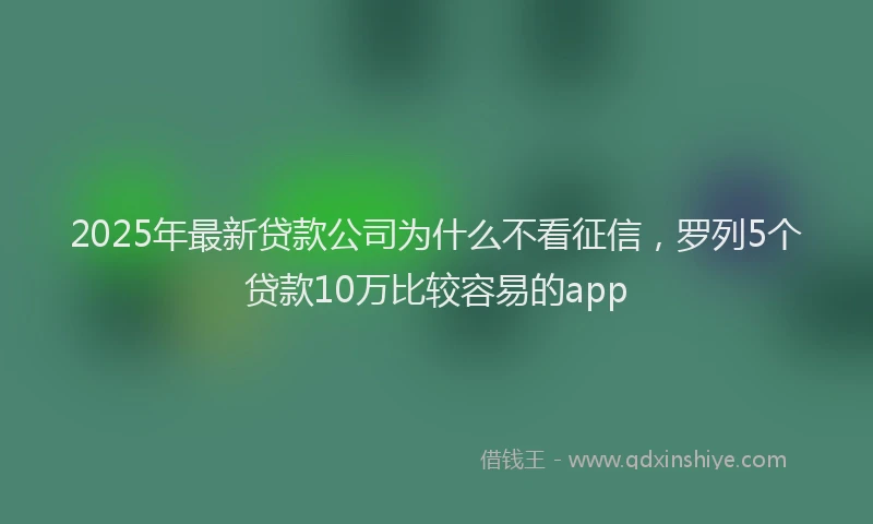 2025年最新贷款公司为什么不看征信，罗列5个贷款10万比较容易的app