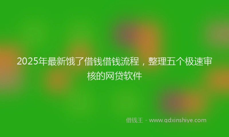 2025年最新饿了借钱借钱流程，整理五个极速审核的网贷软件