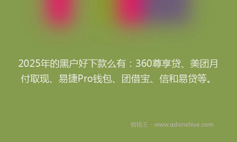 2025年的黑户好下款么有：360尊享贷、美团月付取现、易捷Pro钱包、团借宝、信和易贷等。