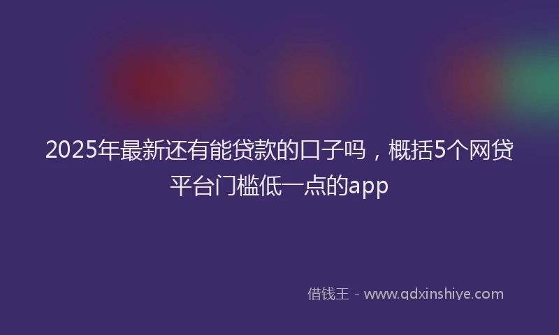 2025年最新还有能贷款的口子吗，概括5个网贷平台门槛低一点的app