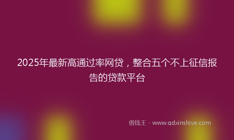 2025年最新高通过率网贷，整合五个不上征信报告的贷款平台