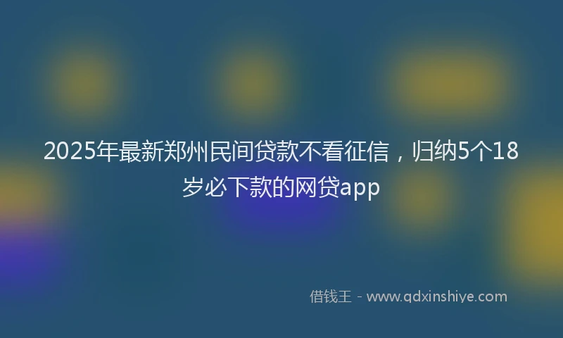 2025年最新郑州民间贷款不看征信，归纳5个18岁必下款的网贷app