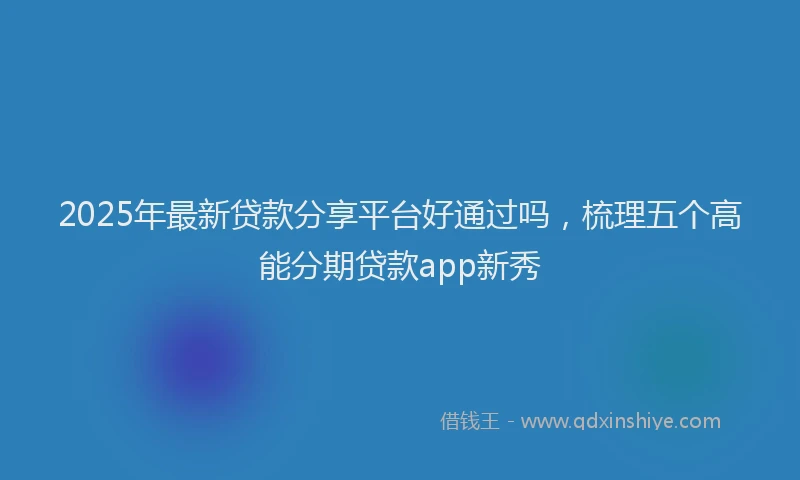 2025年最新贷款分享平台好通过吗，梳理五个高能分期贷款app新秀
