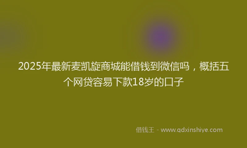 2025年最新麦凯旋商城能借钱到微信吗，概括五个网贷容易下款18岁的口子