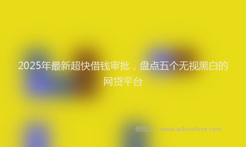 2025年最新超快借钱审批，盘点五个无视黑白的网贷平台