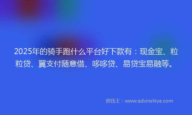 2025年的骑手跑什么平台好下款有：现金宝、粒粒贷、翼支付随意借、哆哆贷、易贷宝易融等。