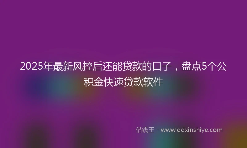 2025年最新风控后还能贷款的口子，盘点5个公积金快速贷款软件
