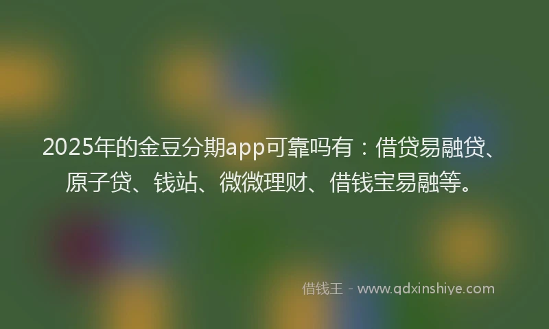 2025年的金豆分期app可靠吗有：借贷易融贷、原子贷、钱站、微微理财、借钱宝易融等。