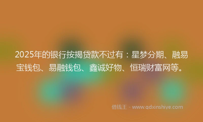 2025年的银行按揭贷款不过有：星梦分期、融易宝钱包、易融钱包、鑫诚好物、恒瑞财富网等。