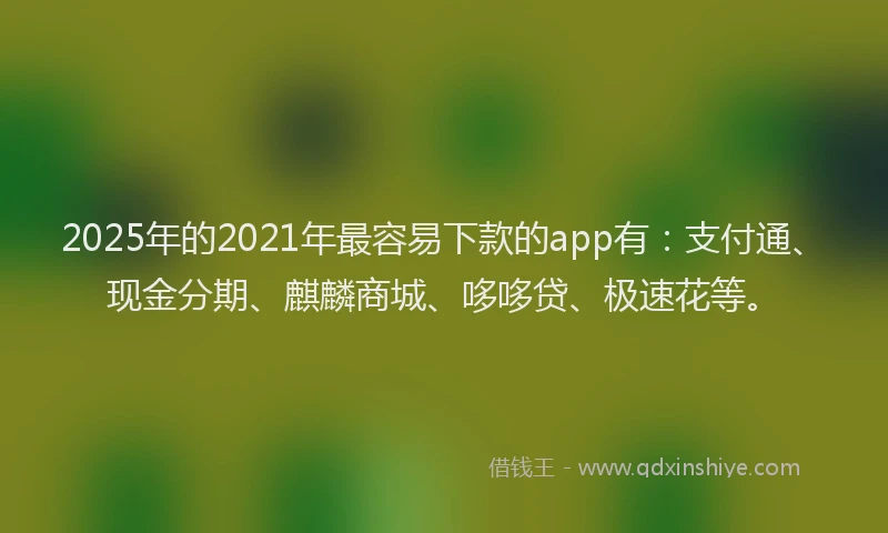 2025年的2021年最容易下款的app有：支付通、现金分期、麒麟商城、哆哆贷、极速花等。