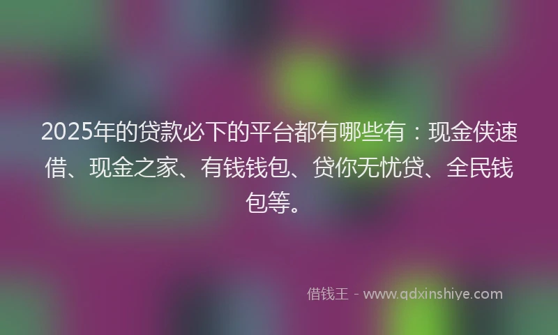 2025年的贷款必下的平台都有哪些有：现金侠速借、现金之家、有钱钱包、贷你无忧贷、全民钱包等。