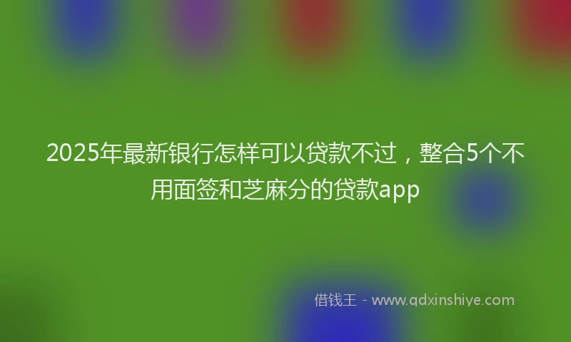 2025年最新银行怎样可以贷款不过，整合5个不用面签和芝麻分的贷款app